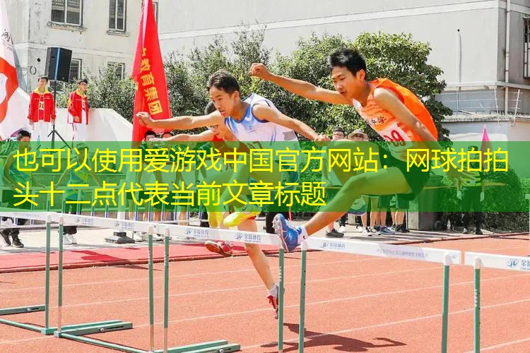 爱游戏中国官方网站：网球拍拍头十二点