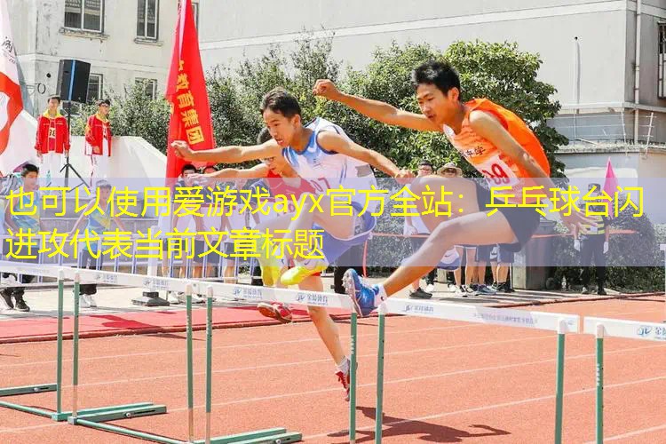 爱游戏ayx官方全站：乒乓球台闪进攻