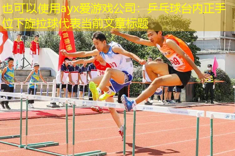 ayx爱游戏公司：乒乓球台内正手位下旋拉球